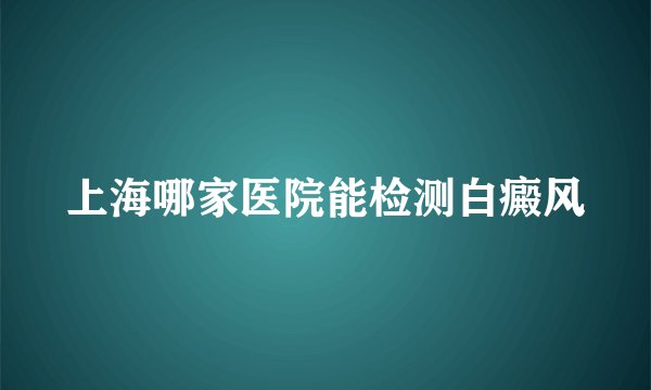 上海哪家医院能检测白癜风