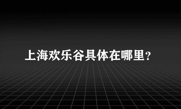 上海欢乐谷具体在哪里？