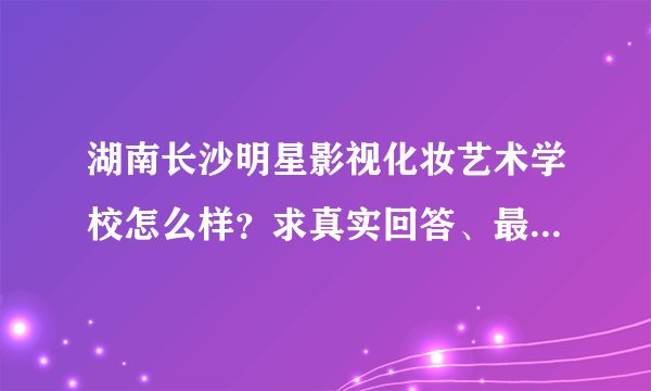 湖南长沙明星影视化妆艺术学校怎么样？求真实回答、最好有自身经历者