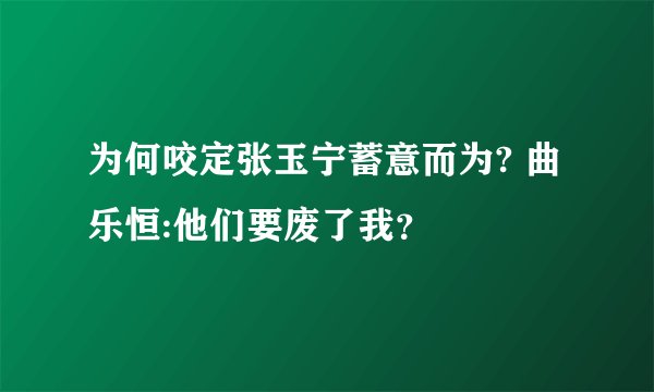 为何咬定张玉宁蓄意而为? 曲乐恒:他们要废了我？