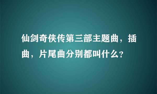 仙剑奇侠传第三部主题曲，插曲，片尾曲分别都叫什么？
