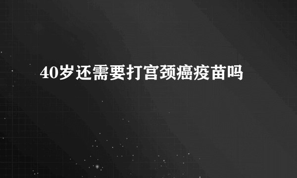 40岁还需要打宫颈癌疫苗吗