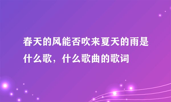 春天的风能否吹来夏天的雨是什么歌，什么歌曲的歌词