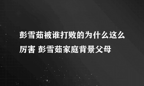 彭雪茹被谁打败的为什么这么厉害 彭雪茹家庭背景父母