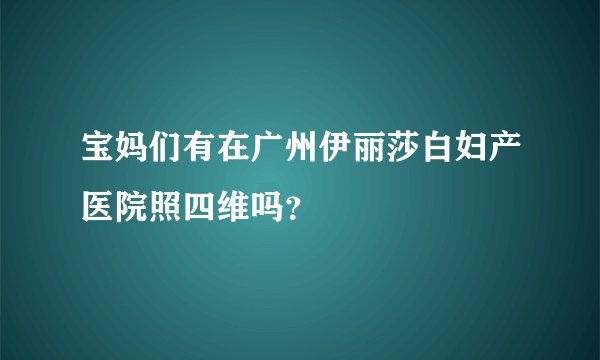 宝妈们有在广州伊丽莎白妇产医院照四维吗？