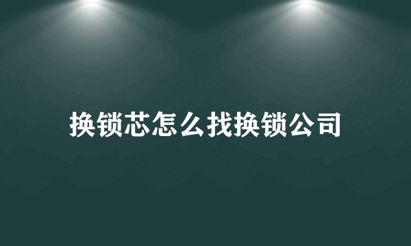 换锁芯怎么找换锁公司