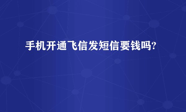 手机开通飞信发短信要钱吗?
