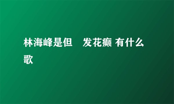 林海峰是但噏发花癫 有什么歌