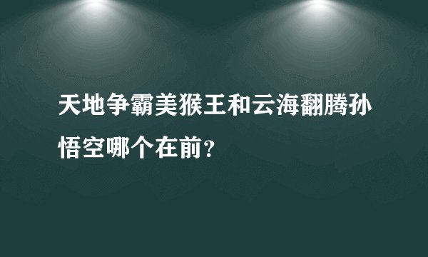 天地争霸美猴王和云海翻腾孙悟空哪个在前？
