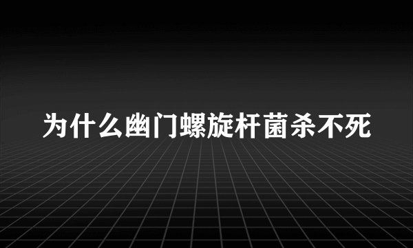 为什么幽门螺旋杆菌杀不死