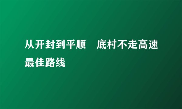 从开封到平顺穽底村不走高速最佳路线