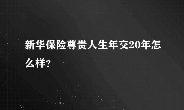 新华保险尊贵人生年交20年怎么样？