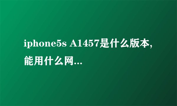 iphone5s A1457是什么版本,能用什么网络格式??