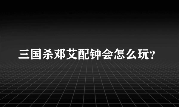 三国杀邓艾配钟会怎么玩？