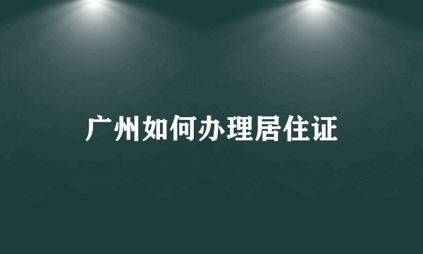 广州如何办理居住证