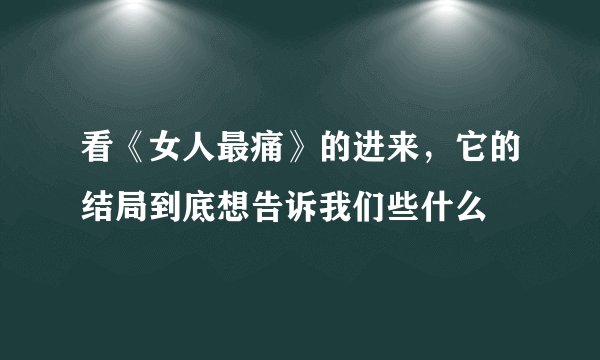 看《女人最痛》的进来，它的结局到底想告诉我们些什么