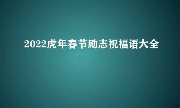 2022虎年春节励志祝福语大全