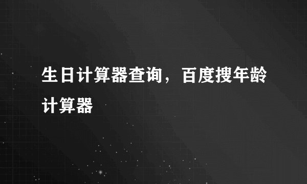 生日计算器查询，百度搜年龄计算器