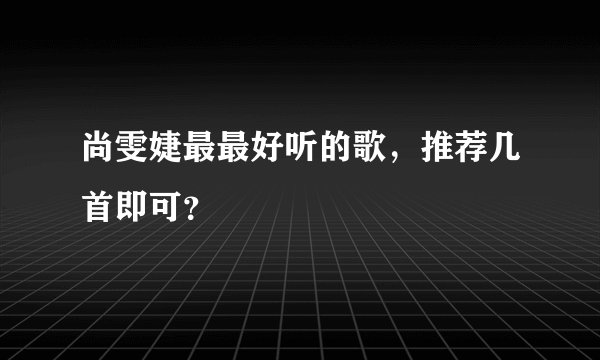 尚雯婕最最好听的歌，推荐几首即可？