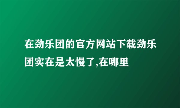 在劲乐团的官方网站下载劲乐团实在是太慢了,在哪里
