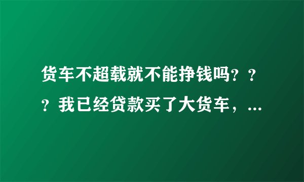 货车不超载就不能挣钱吗？？？我已经贷款买了大货车，该怎么办？？？