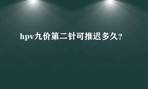 hpv九价第二针可推迟多久?