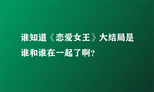 谁知道《恋爱女王》大结局是谁和谁在一起了啊？