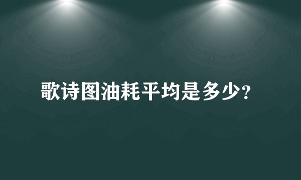 歌诗图油耗平均是多少？