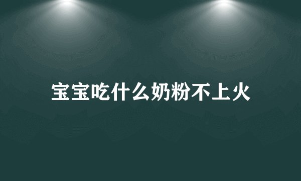 宝宝吃什么奶粉不上火