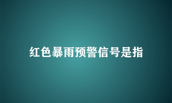 红色暴雨预警信号是指