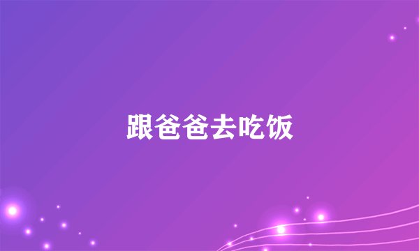 跟爸爸去吃饭