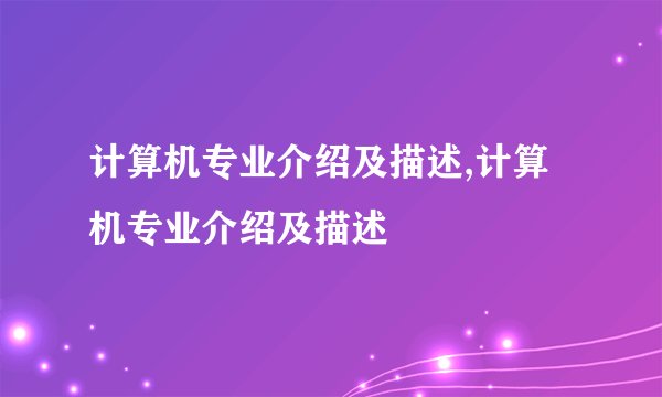 计算机专业介绍及描述,计算机专业介绍及描述
