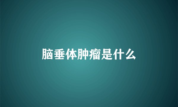 脑垂体肿瘤是什么