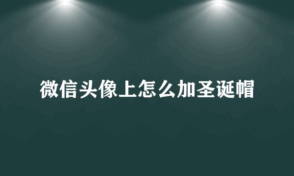 微信头像上怎么加圣诞帽