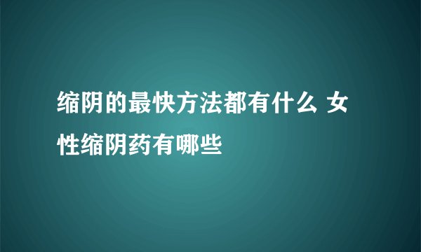缩阴的最快方法都有什么 女性缩阴药有哪些