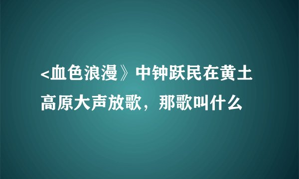 <血色浪漫》中钟跃民在黄土高原大声放歌,那歌叫什么