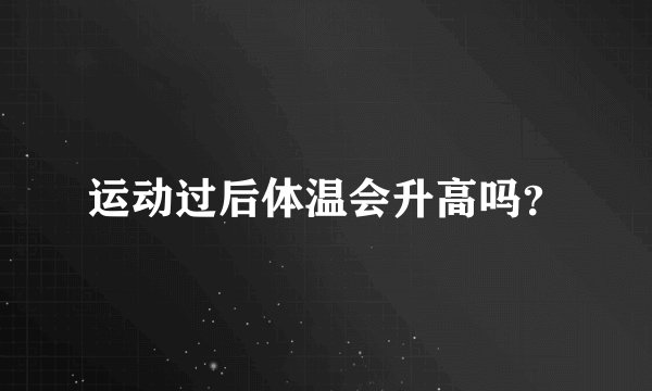 运动过后体温会升高吗？