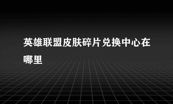 英雄联盟皮肤碎片兑换中心在哪里