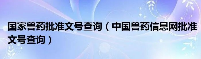 国家兽药批准文号查询（中国兽药信息网批准文号查询）