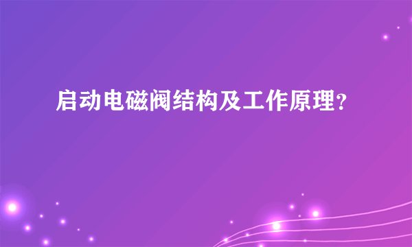 启动电磁阀结构及工作原理？