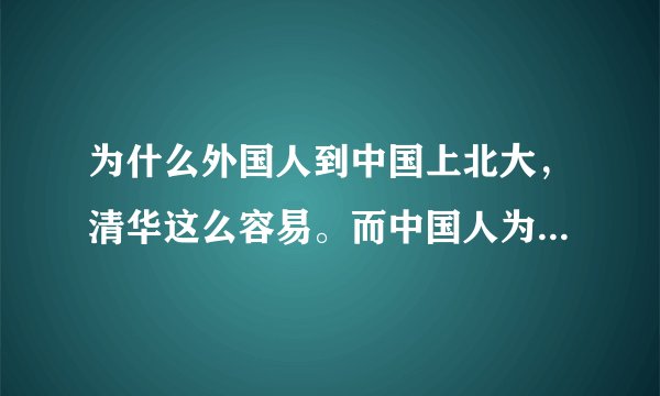 为什么外国人到中国上北大,清华这么容易。而中国人为什么这么难?