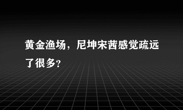 黄金渔场，尼坤宋茜感觉疏远了很多？