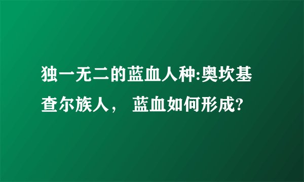 独一无二的蓝血人种:奥坎基查尔族人， 蓝血如何形成?