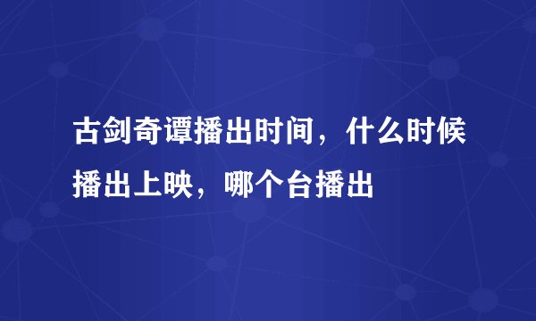 古剑奇谭播出时间,什么时候播出上映,哪个台播出