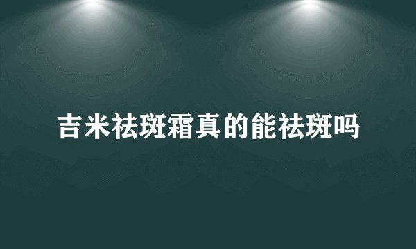 吉米祛斑霜真的能祛斑吗