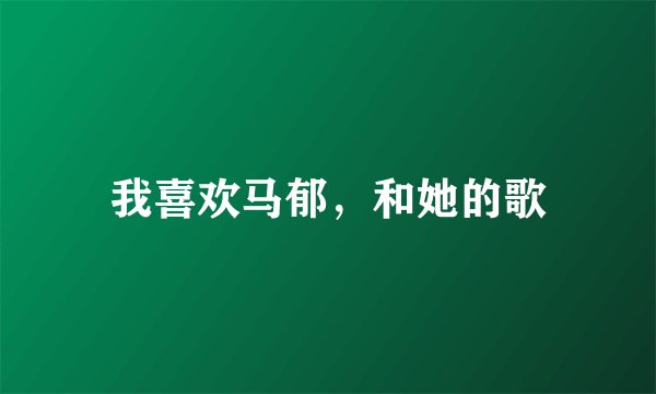我喜欢马郁，和她的歌