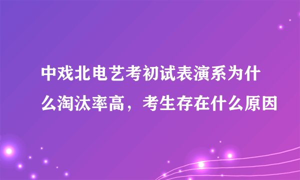 中戏北电艺考初试表演系为什么淘汰率高，考生存在什么原因