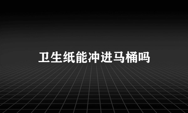 卫生纸能冲进马桶吗
