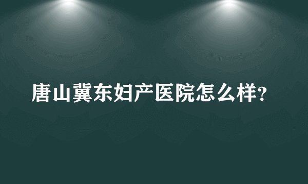 唐山冀东妇产医院怎么样？