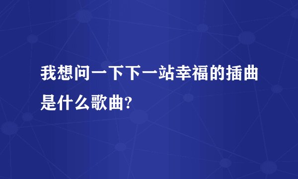 我想问一下下一站幸福的插曲是什么歌曲?